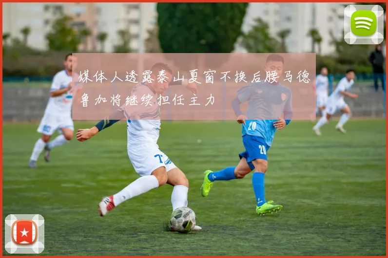 媒体人透露泰山夏窗不换后腰马德鲁加将继续担任主力