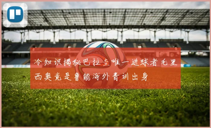 冷知识揭秘巴拉圭唯一进球者毛里西奥竟是鲁能海外青训出身