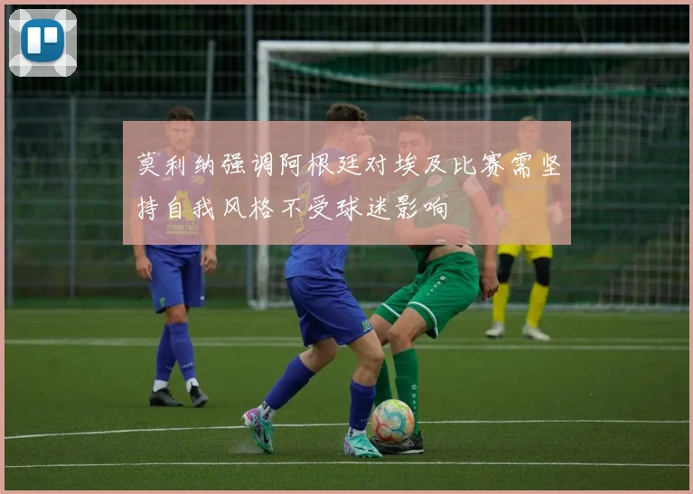 莫利纳强调阿根廷对埃及比赛需坚持自我风格不受球迷影响