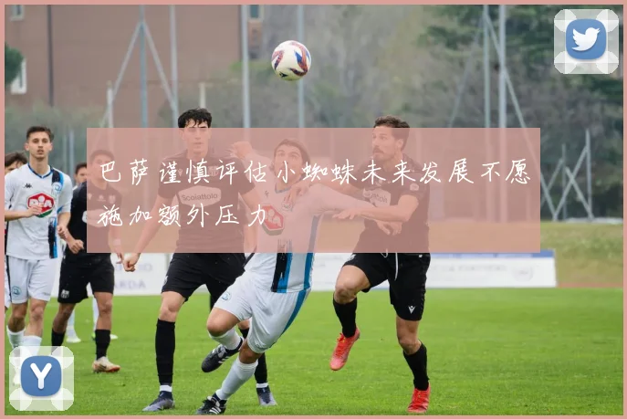 巴萨谨慎评估小蜘蛛未来发展不愿施加额外压力