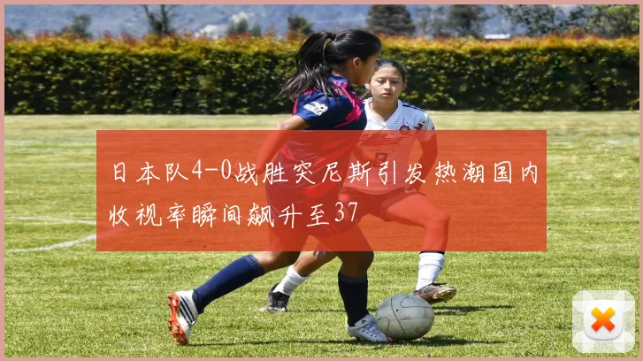 日本队4-0战胜突尼斯引发热潮国内收视率瞬间飙升至37