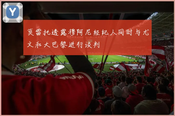 莫雷托透露穆阿尼经纪人同时与尤文和大巴黎进行谈判