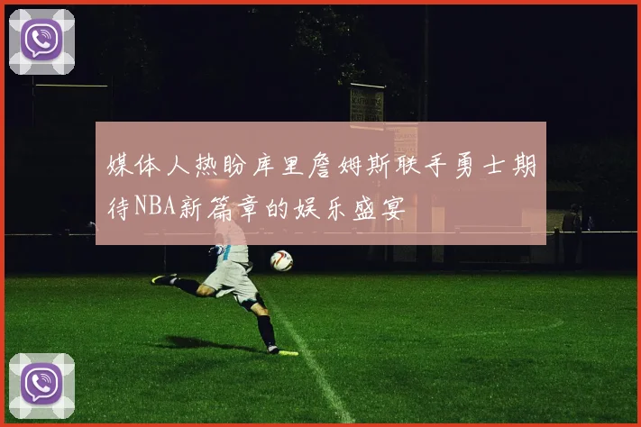媒体人热盼库里詹姆斯联手勇士期待NBA新篇章的娱乐盛宴