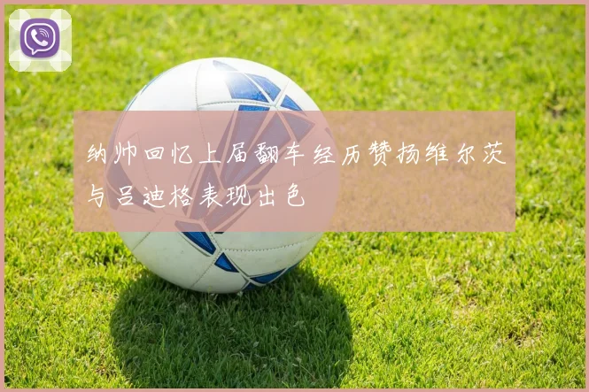 纳帅回忆上届翻车经历赞扬维尔茨与吕迪格表现出色