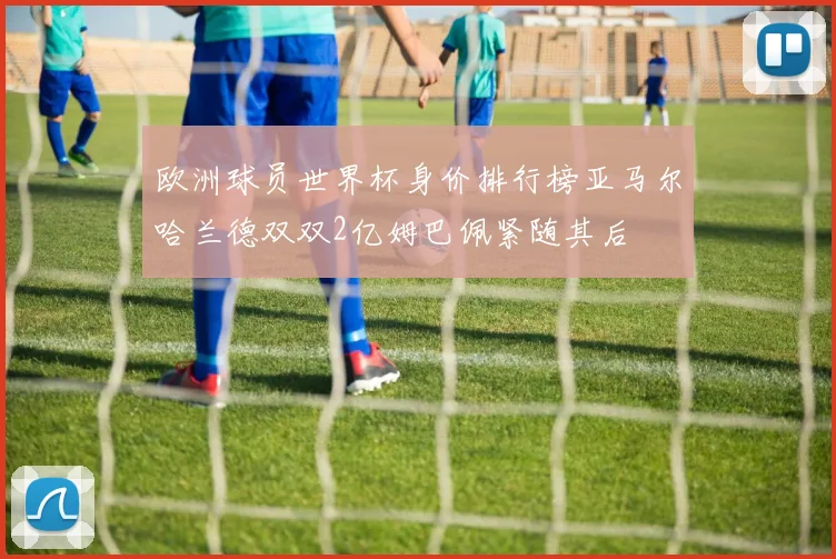 欧洲球员世界杯身价排行榜亚马尔哈兰德双双2亿姆巴佩紧随其后