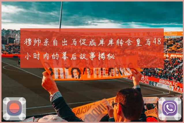 穆帅亲自出马促成库库转会皇马48小时内的幕后故事揭秘