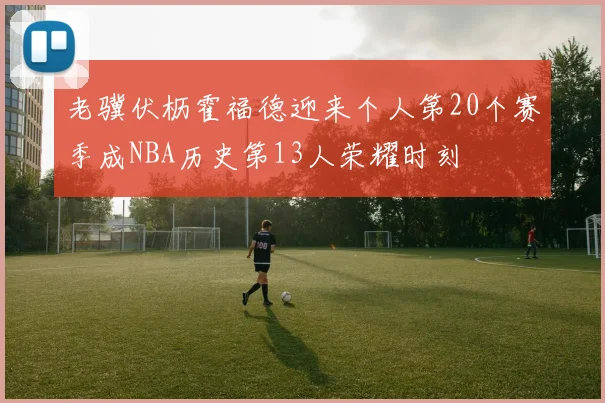 老骥伏枥霍福德迎来个人第20个赛季成NBA历史第13人荣耀时刻