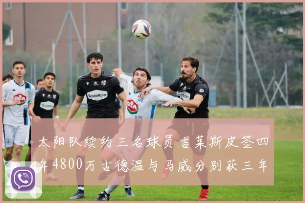 太阳队续约三名球员吉莱斯皮签四年4800万古德温与马威分别获三年合同