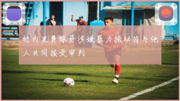 特内里费球员涉嫌暴力抢劫将与他人共同接受审判