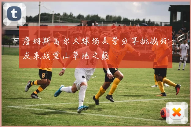 詹姆斯高尔夫球场美景分享挑战好友来战雪山草地之巅