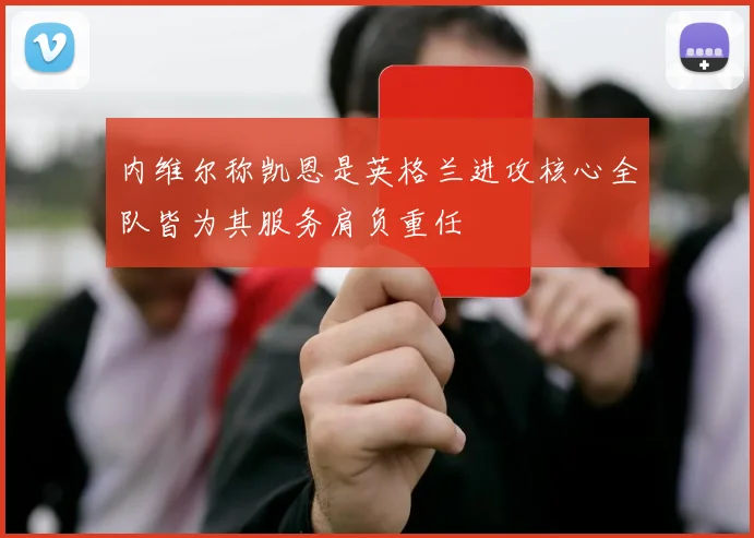 内维尔称凯恩是英格兰进攻核心全队皆为其服务肩负重任