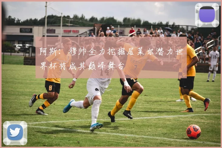 阿斯：穆帅全力挖掘居莱尔潜力世界杯将成其巅峰舞台