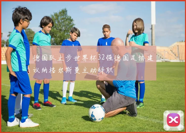德国队止步世界杯32强德国足协建议纳格尔斯曼主动辞职