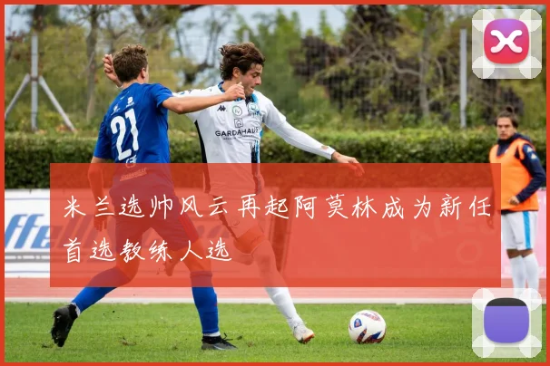米兰选帅风云再起阿莫林成为新任首选教练人选