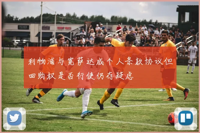 利物浦与宽萨达成个人条款协议但回购权是否行使仍存疑虑