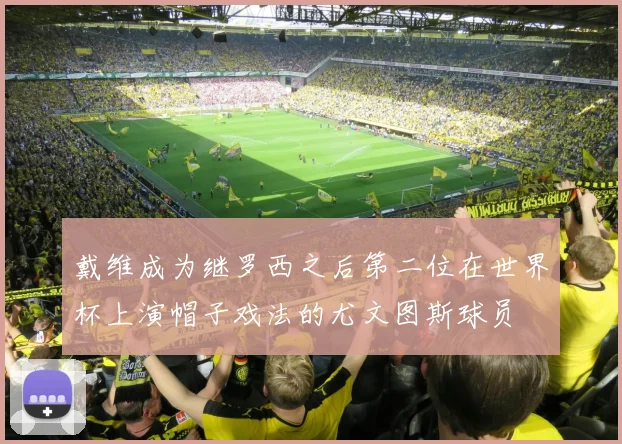 戴维成为继罗西之后第二位在世界杯上演帽子戏法的尤文图斯球员