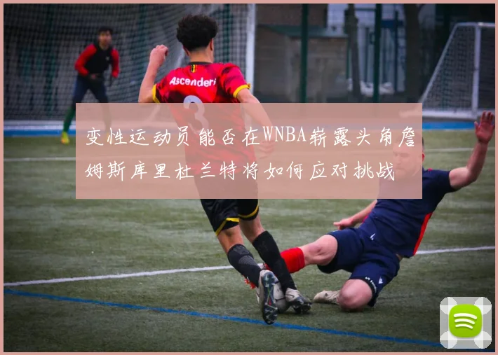 变性运动员能否在WNBA崭露头角詹姆斯库里杜兰特将如何应对挑战