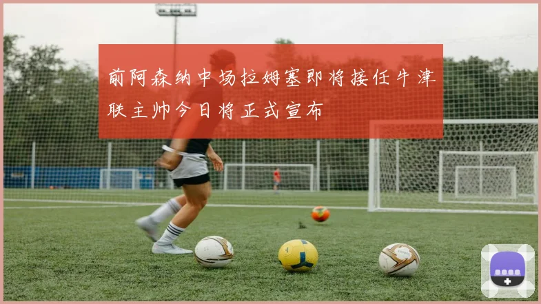 前阿森纳中场拉姆塞即将接任牛津联主帅今日将正式宣布
