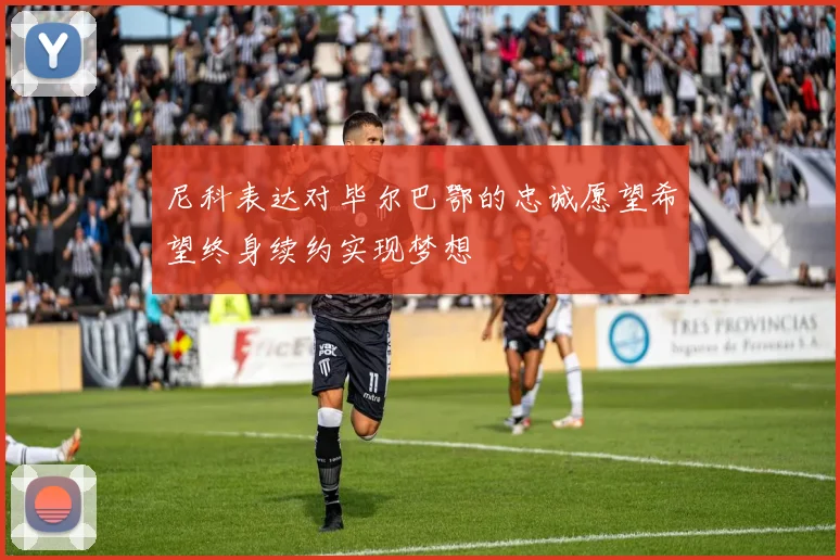 尼科表达对毕尔巴鄂的忠诚愿望希望终身续约实现梦想