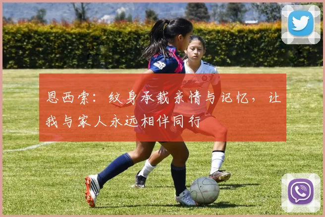 恩西索：纹身承载亲情与记忆，让我与家人永远相伴同行