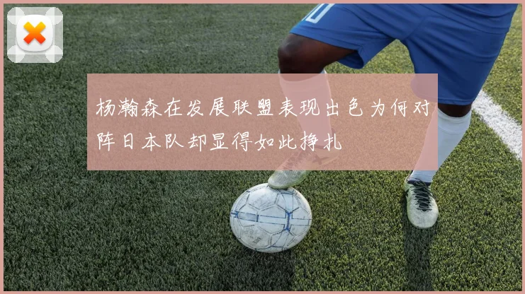 杨瀚森在发展联盟表现出色为何对阵日本队却显得如此挣扎